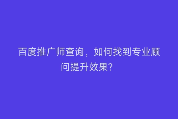 百度推广师查询,如何找到专业顾问提升效果?