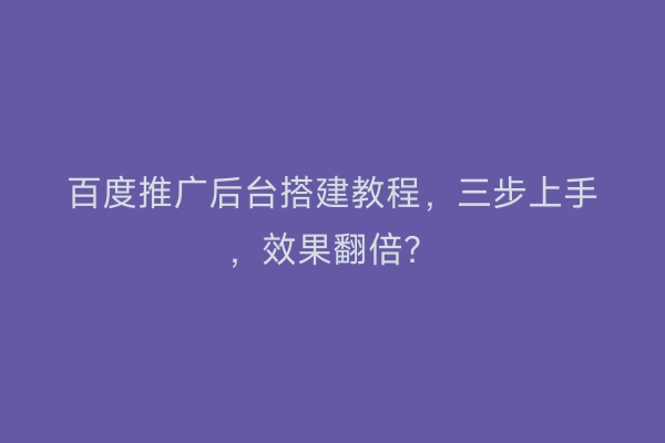 百度推广后台搭建教程，三步上手，效果翻倍？