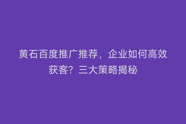 黄石百度推广推荐，企业如何高效获客？三大策略揭秘