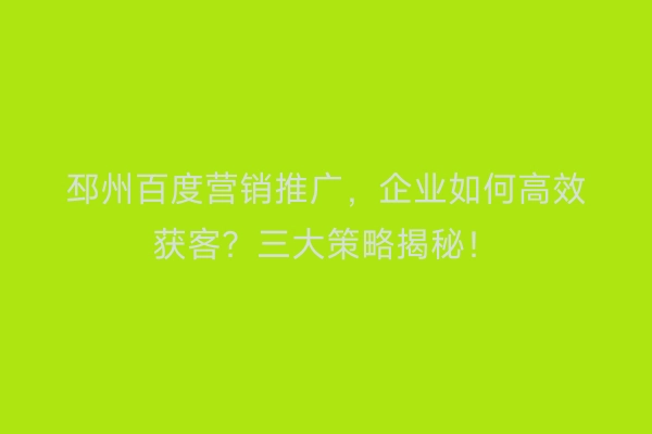 邳州百度营销推广，企业如何高效获客？三大策略揭秘！