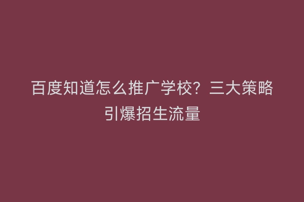 百度知道怎么推广学校？三大策略引爆招生流量