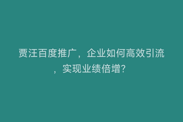 贾汪百度推广，企业如何高效引流，实现业绩倍增？