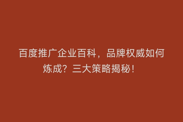百度推广企业百科，品牌权威如何炼成？三大策略揭秘！