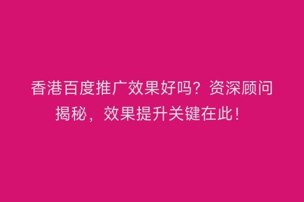 香港百度推广效果好吗？资深顾问揭秘，效果提升关键在此！