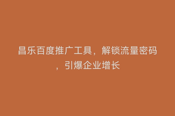 昌乐百度推广工具，解锁流量密码，引爆企业增长