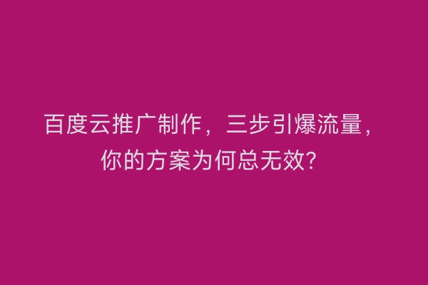 百度云推广制作，三步引爆流量，你的方案为何总无效？