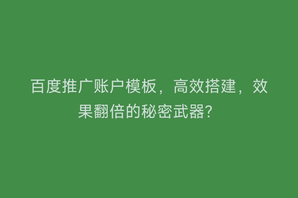 百度推广账户模板，高效搭建，效果翻倍的秘密武器？