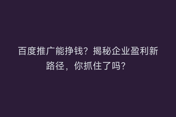 百度推广能挣钱？揭秘企业盈利新路径，你抓住了吗？
