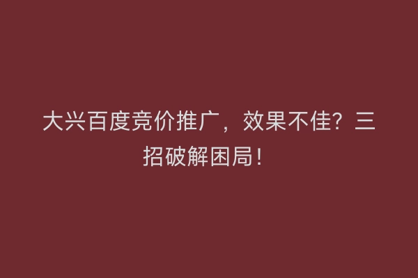 大兴百度竞价推广，效果不佳？三招破解困局！
