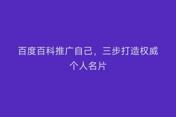 百度百科推广自己，三步打造权威个人名片