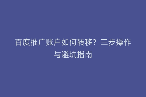 百度推广账户如何转移？三步操作与避坑指南