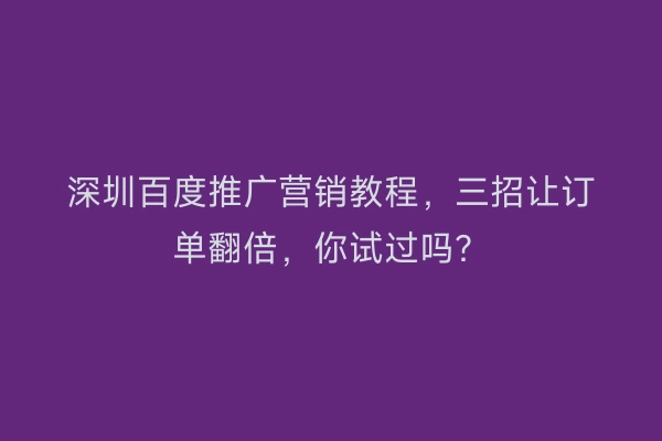 深圳百度推广营销教程，三招让订单翻倍，你试过吗？