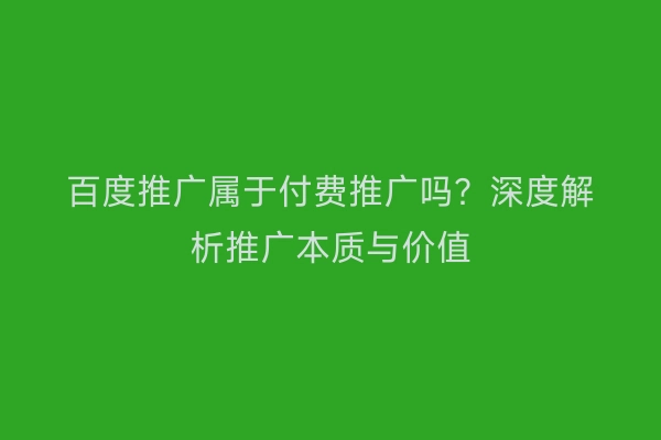 百度推广属于付费推广吗？深度解析推广本质与价值