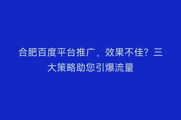 合肥百度平台推广,效果不佳?三大策略助您引爆流量