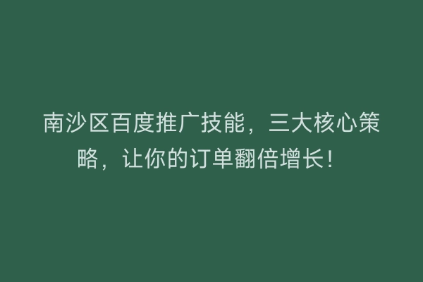 南沙区百度推广技能，三大核心策略，让你的订单翻倍增长！
