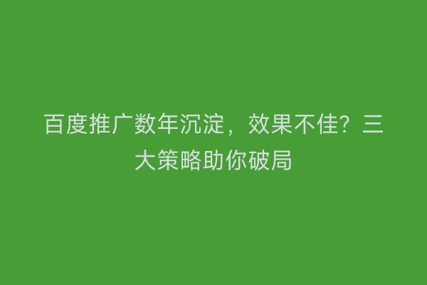 百度推广数年沉淀，效果不佳？三大策略助你破局