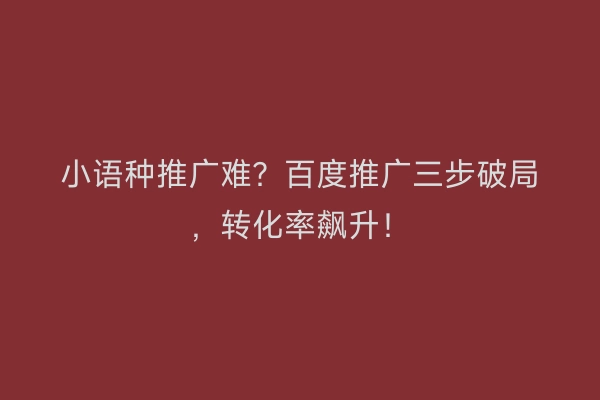 小语种推广难？百度推广三步破局，转化率飙升！