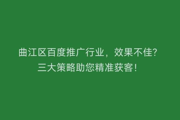 曲江区百度推广行业，效果不佳？三大策略助您精准获客！