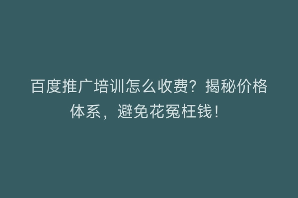百度推广培训怎么收费？揭秘价格体系，避免花冤枉钱！