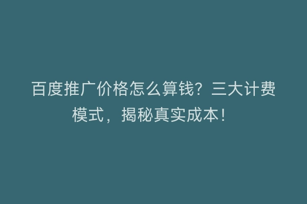 百度推广价格怎么算钱？三大计费模式，揭秘真实成本！