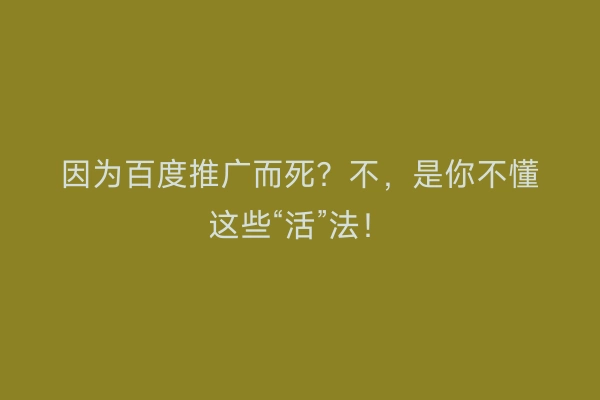 因为百度推广而死？不，是你不懂这些“活”法！