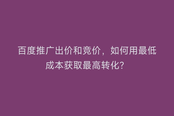 百度推广出价和竞价，如何用最低成本获取最高转化？