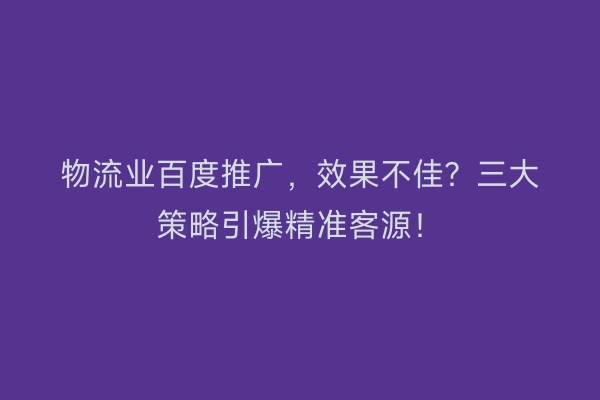 物流业百度推广，效果不佳？三大策略引爆精准客源！