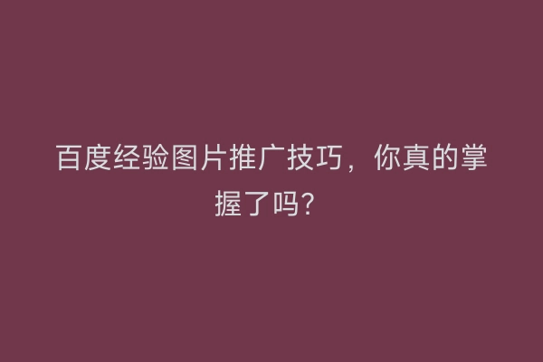 百度经验图片推广技巧，你真的掌握了吗？