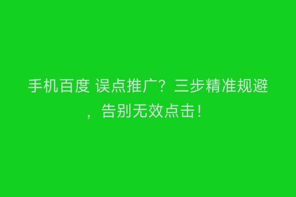 手机百度 误点推广？三步精准规避，告别无效点击！