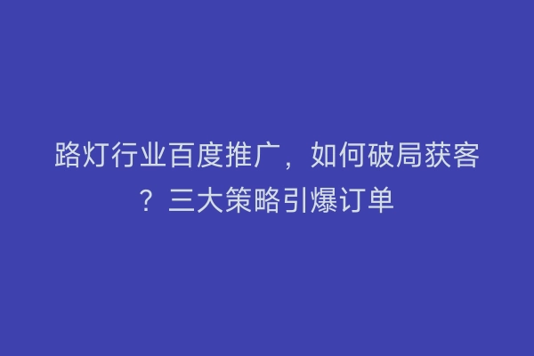 路灯行业百度推广，如何破局获客？三大策略引爆订单