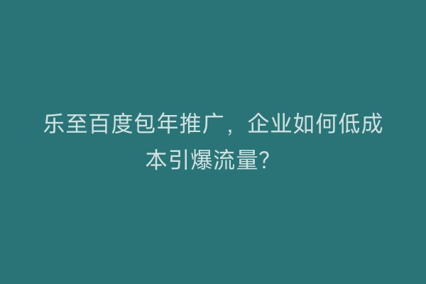 乐至百度包年推广，企业如何低成本引爆流量？
