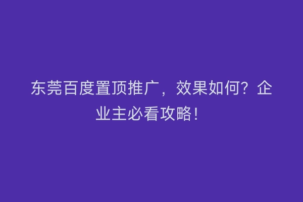 东莞百度置顶推广，效果如何？企业主必看攻略！
