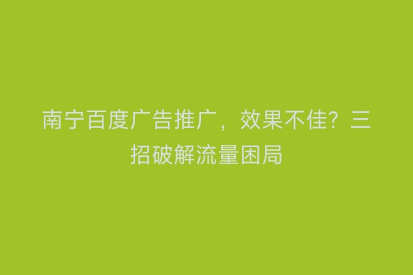 南宁百度广告推广，效果不佳？三招破解流量困局