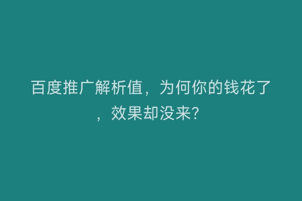 百度推广解析值,为何你的钱花了,效果却没来?