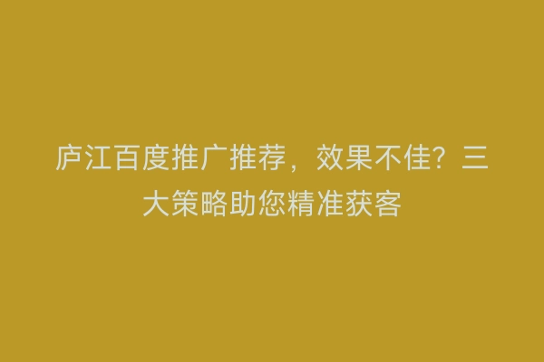 庐江百度推广推荐，效果不佳？三大策略助您精准获客