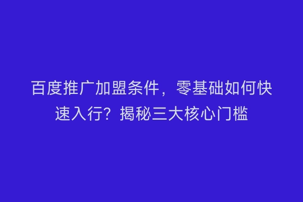 百度推广加盟条件，零基础如何快速入行？揭秘三大核心门槛