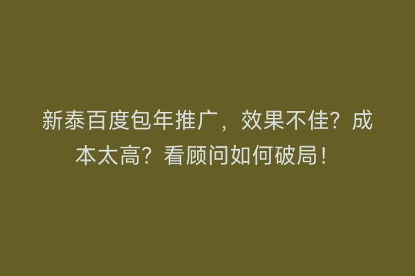 新泰百度包年推广，效果不佳？成本太高？看顾问如何破局！