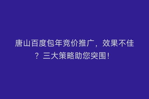 唐山百度包年竞价推广，效果不佳？三大策略助您突围！