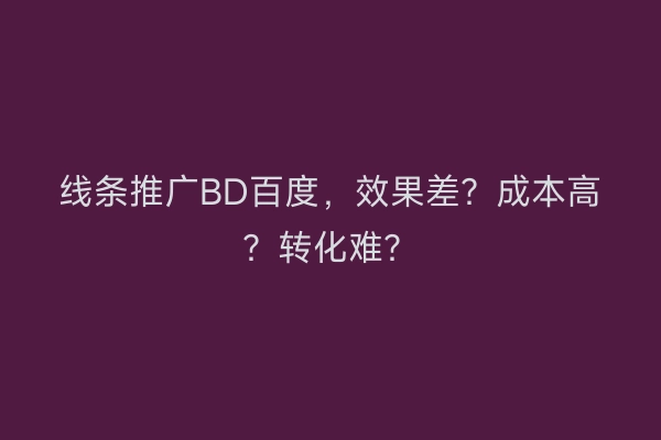 线条推广BD百度，效果差？成本高？转化难？
