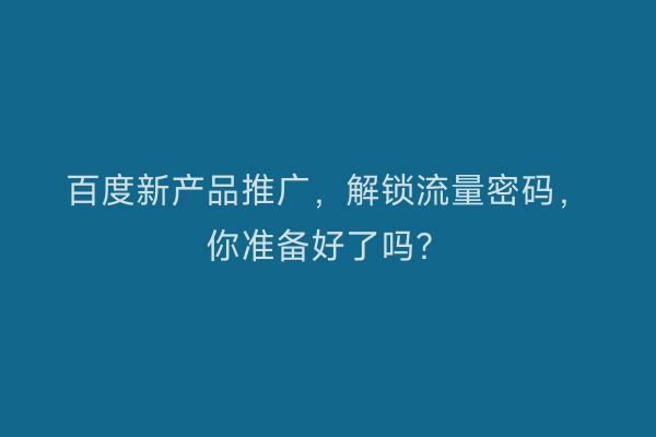 百度新产品推广，解锁流量密码，你准备好了吗？