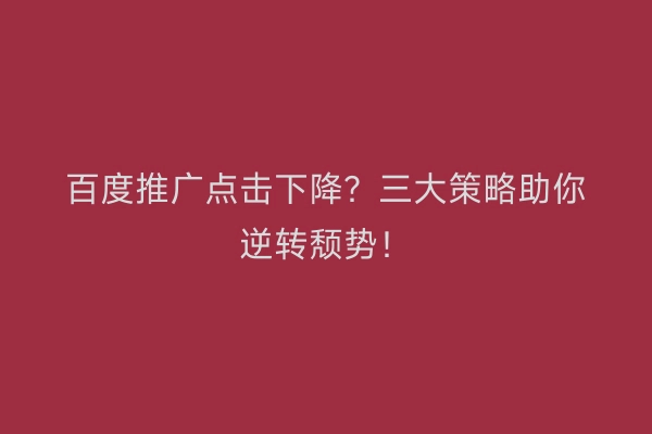百度推广点击下降？三大策略助你逆转颓势！