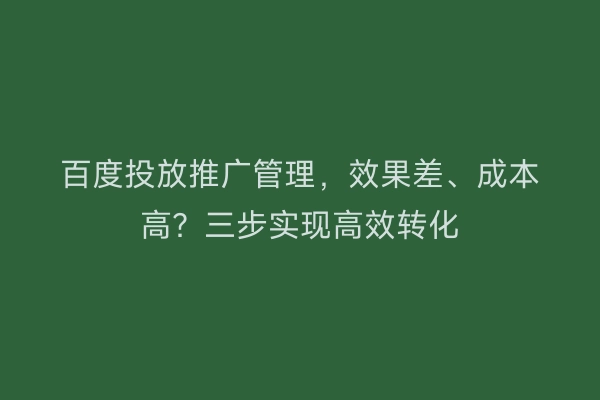百度投放推广管理，效果差、成本高？三步实现高效转化