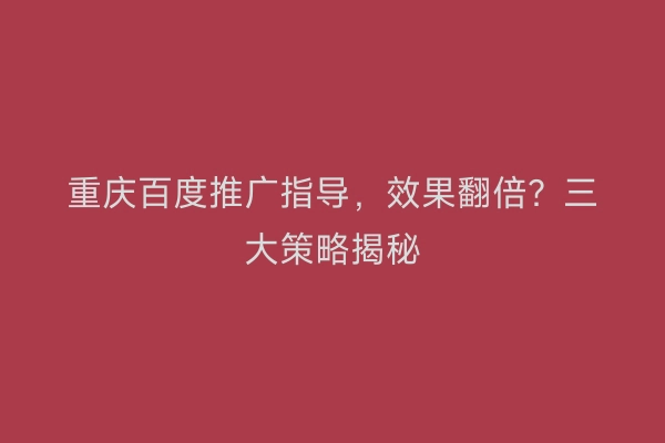 重庆百度推广指导，效果翻倍？三大策略揭秘