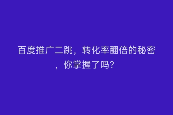 百度推广二跳，转化率翻倍的秘密，你掌握了吗？
