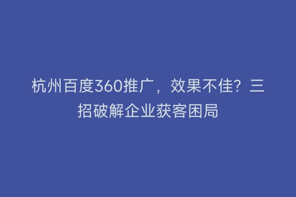 杭州百度360推广，效果不佳？三招破解企业获客困局