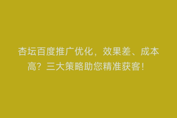 杏坛百度推广优化，效果差、成本高？三大策略助您精准获客！
