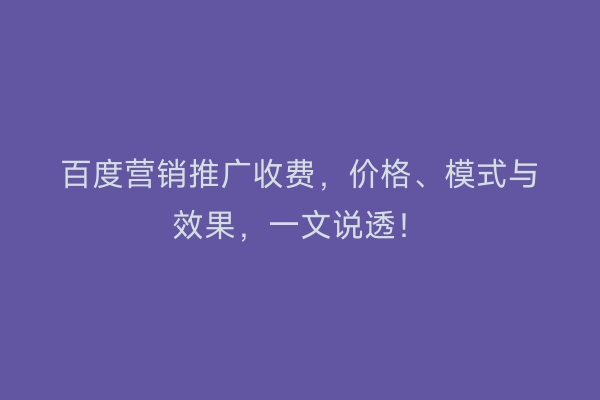 百度营销推广收费，价格、模式与效果，一文说透！