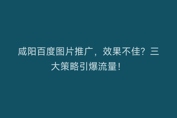 咸阳百度图片推广，效果不佳？三大策略引爆流量！