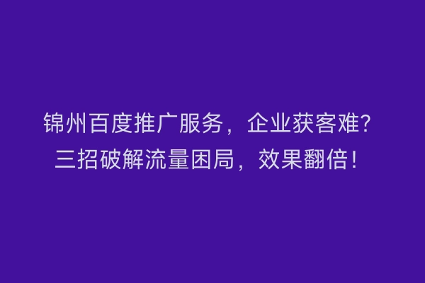 锦州百度推广服务，企业获客难？三招破解流量困局，效果翻倍！