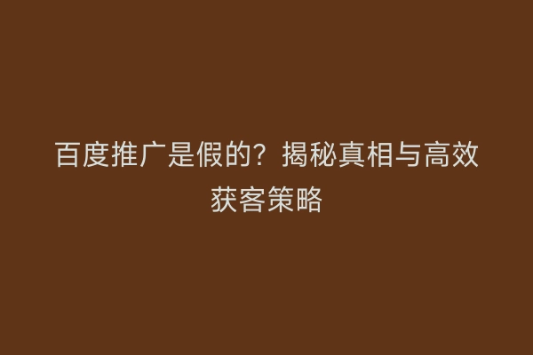 百度推广是假的？揭秘真相与高效获客策略